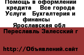 Помощь в оформлении кредита  - Все города Услуги » Бухгалтерия и финансы   . Ярославская обл.,Переславль-Залесский г.